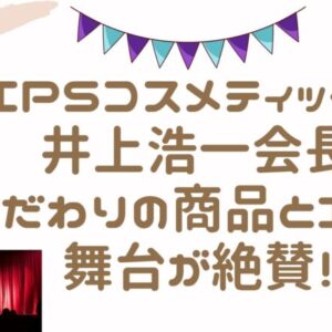 IPSコスメティックス井上浩一会長こだわりの商品とIPS舞台が絶賛！